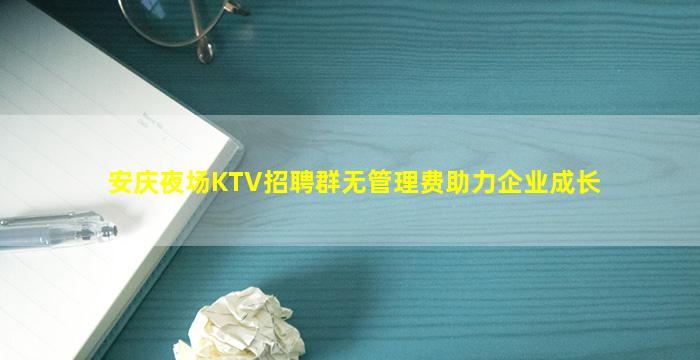 安庆夜场KTV招聘群无管理费助力企业成长